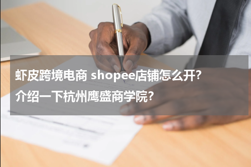 虾皮跨境电商 shopee店铺怎么开？介绍一下杭州鹰盛商学院？