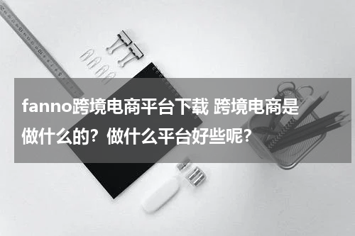 fanno跨境电商平台下载 跨境电商是做什么的？做什么平台好些呢？