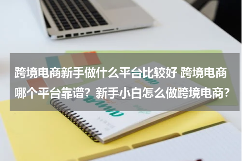 跨境电商新手做什么平台比较好 跨境电商哪个平台靠谱？新手小白怎么做跨境电商？