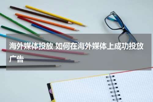 海外媒体投放 如何在海外媒体上成功投放广告