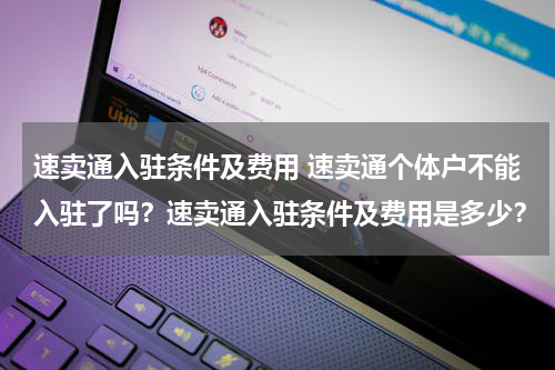 速卖通入驻条件及费用 速卖通个体户不能入驻了吗？速卖通入驻条件及费用是多少？