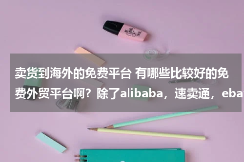 卖货到海外的免费平台 有哪些比较好的免费外贸平台啊？除了alibaba，速卖通，ebay，敦煌网