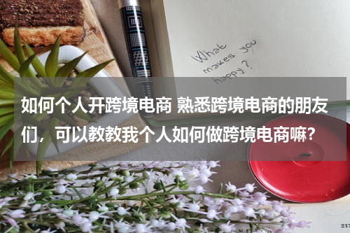 如何个人开跨境电商 熟悉跨境电商的朋友们，可以教教我个人如何做跨境电商嘛？