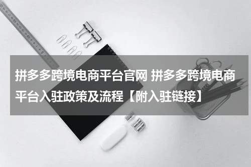 拼多多跨境电商平台官网 拼多多跨境电商平台入驻政策及流程【附入驻链接】