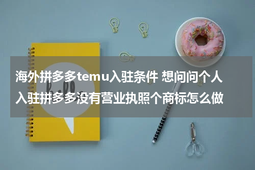 海外拼多多temu入驻条件 想问问个人入驻拼多多没有营业执照个商标怎么做