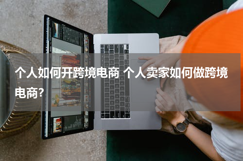 个人如何开跨境电商 个人卖家如何做跨境电商？