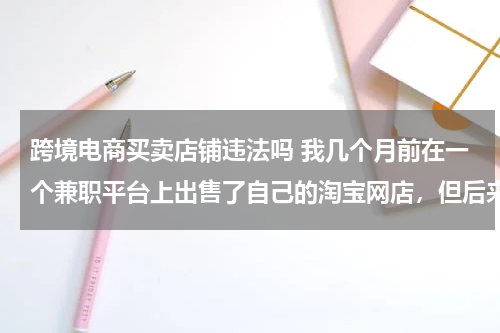 跨境电商买卖店铺违法吗 我几个月前在一个兼职平台上出售了自己的淘宝网店，但后来觉得不安全就找了回来，请问这样违法吗？