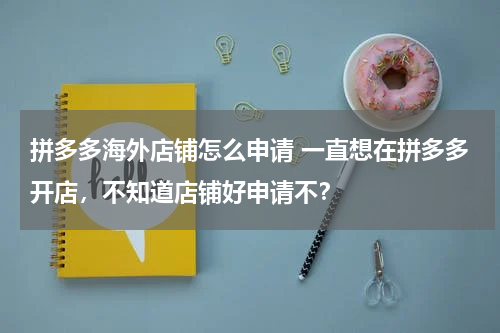 拼多多海外店铺怎么申请 一直想在拼多多开店，不知道店铺好申请不？