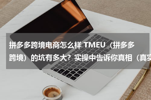 拼多多跨境电商怎么样 TMEU（拼多多跨境）的坑有多大？实操中告诉你真相（真实案例）！！