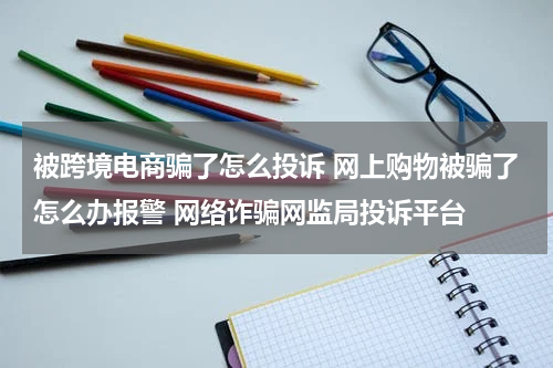 被跨境电商骗了怎么投诉 网上购物被骗了怎么办报警 网络诈骗网监局投诉平台