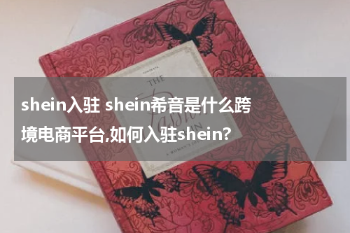 shein入驻 shein希音是什么跨境电商平台,如何入驻shein?
