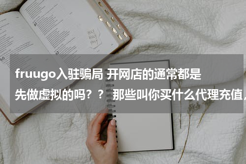 fruugo入驻骗局 开网店的通常都是先做虚拟的吗？？ 那些叫你买什么代理充值，做虚拟店铺的是不是骗人的？？