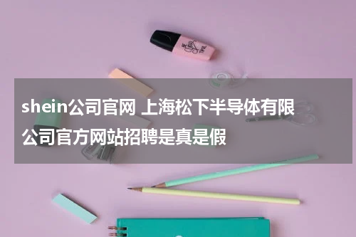 shein公司官网 上海松下半导体有限公司官方网站招聘是真是假