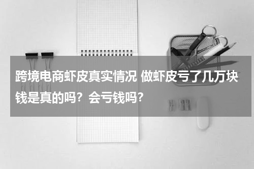 跨境电商虾皮真实情况 做虾皮亏了几万块钱是真的吗？会亏钱吗？
