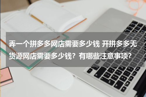 弄一个拼多多网店需要多少钱 开拼多多无货源网店需要多少钱？有哪些注意事项？