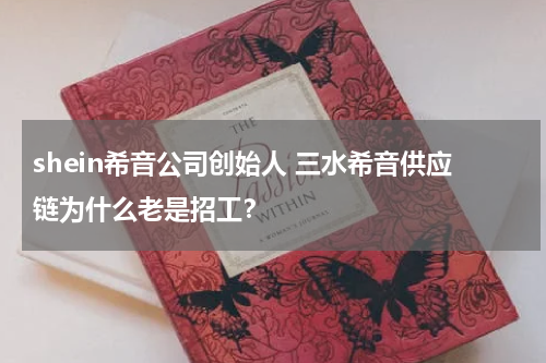 shein希音公司创始人 三水希音供应链为什么老是招工？