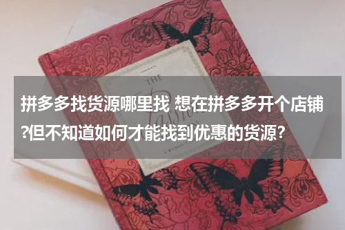拼多多找货源哪里找 想在拼多多开个店铺?但不知道如何才能找到优惠的货源？