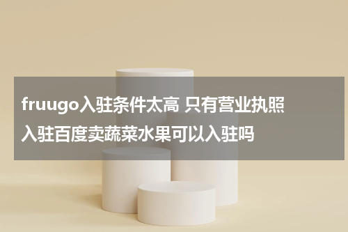 fruugo入驻条件太高 只有营业执照入驻百度卖蔬菜水果可以入驻吗