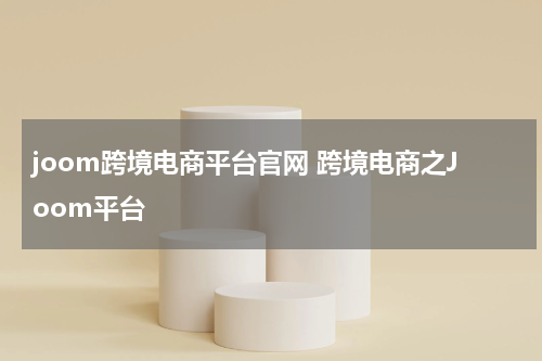 joom跨境电商平台官网 跨境电商之Joom平台