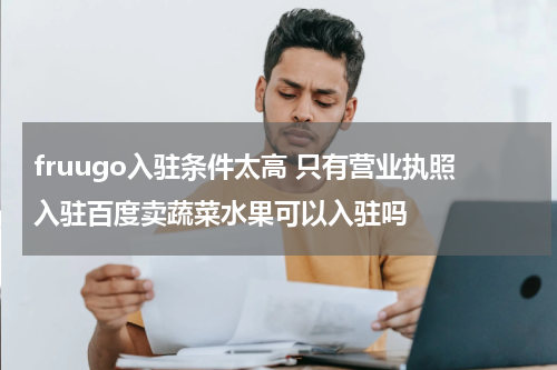 fruugo入驻条件太高 只有营业执照入驻百度卖蔬菜水果可以入驻吗