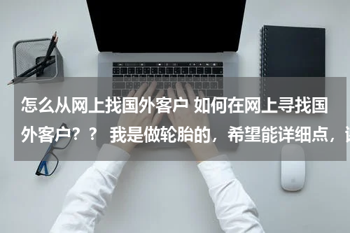 怎么从网上找国外客户 如何在网上寻找国外客户？？ 我是做轮胎的，希望能详细点，谢谢