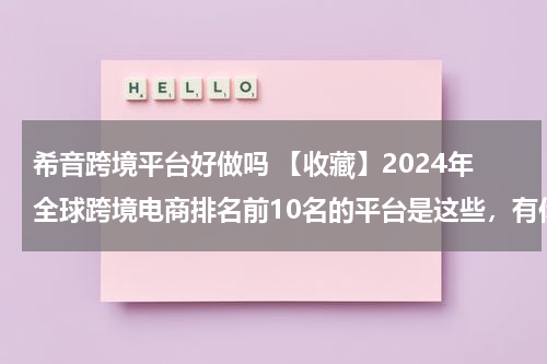 希音跨境平台好做吗 【收藏】2024年全球跨境电商排名前10名的平台是这些，有你在做的平台吗？