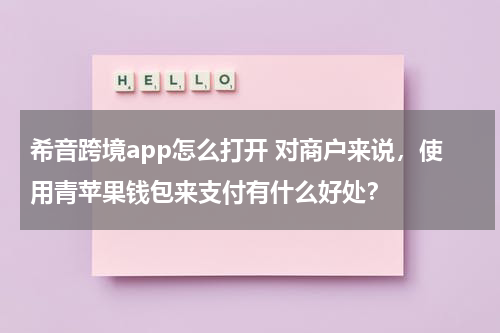 希音跨境app怎么打开 对商户来说，使用青苹果钱包来支付有什么好处？