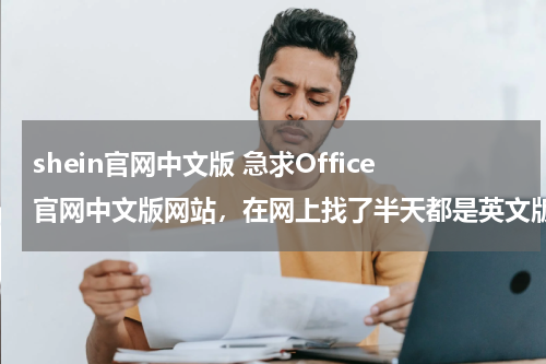shein官网中文版 急求Office官网中文版网站，在网上找了半天都是英文版的，英文没学好，完全用不了